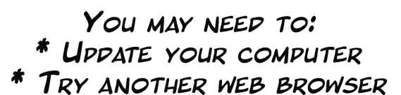 You may need to: • Update your compter; • Try another web browser.